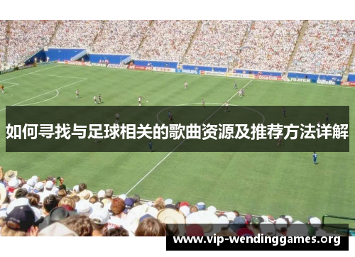 如何寻找与足球相关的歌曲资源及推荐方法详解 如何寻找与足球相关的歌曲资源及推荐方法详解