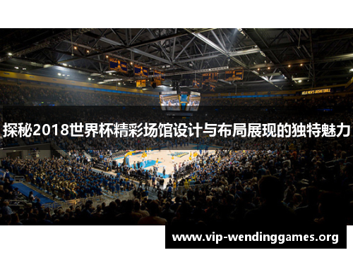 探秘2018世界杯精彩场馆设计与布局展现的独特魅力 探秘2018世界杯精彩场馆设计与布局展现的独特魅力
