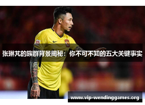 张琳芃的族群背景揭秘:你不可不知的五大关键事实 张琳芃的族群背景揭秘:你不可不知的五大关键事实