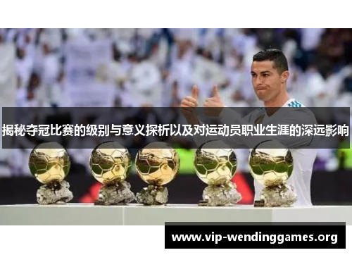 揭秘夺冠比赛的级别与意义探析以及对运动员职业生涯的深远影响 揭秘夺冠比赛的级别与意义探析以及对运动员职业生涯的深远影响