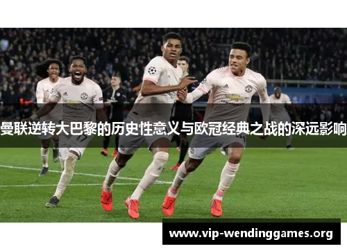 曼联逆转大巴黎的历史性意义与欧冠经典之战的深远影响 曼联逆转大巴黎的历史性意义与欧冠经典之战的深远影响