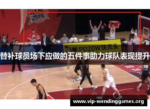 替补球员场下应做的五件事助力球队表现提升 替补球员场下应做的五件事助力球队表现提升