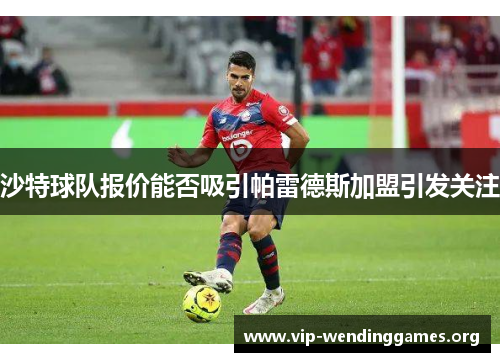 沙特球队报价能否吸引帕雷德斯加盟引发关注 沙特球队报价能否吸引帕雷德斯加盟引发关注