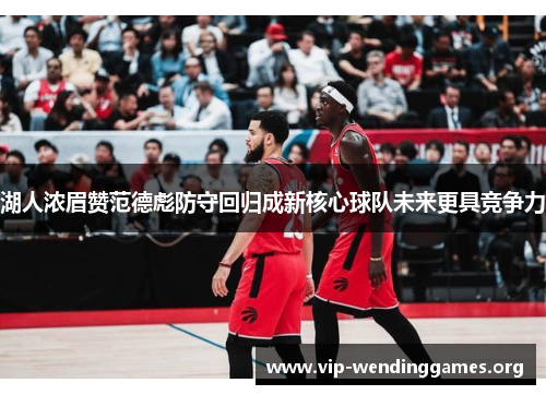 湖人浓眉赞范德彪防守回归成新核心球队未来更具竞争力 湖人浓眉赞范德彪防守回归成新核心球队未来更具竞争力