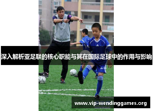深入解析亚足联的核心职能与其在国际足球中的作用与影响 深入解析亚足联的核心职能与其在国际足球中的作用与影响