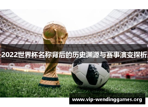 2022世界杯名称背后的历史渊源与赛事演变探析 2022世界杯名称背后的历史渊源与赛事演变探析