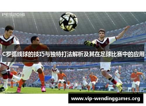 C罗弧线球的技巧与独特打法解析及其在足球比赛中的应用 C罗弧线球的技巧与独特打法解析及其在足球比赛中的应用