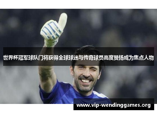 世界杯冠军球队门将获得全球球迷与传奇球员高度赞扬成为焦点人物 世界杯冠军球队门将获得全球球迷与传奇球员高度赞扬成为焦点人物
