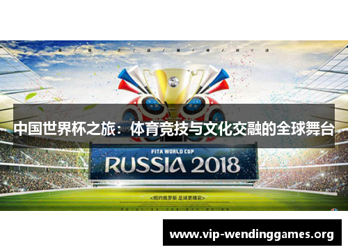 中国世界杯之旅:体育竞技与文化交融的全球舞台 中国世界杯之旅:体育竞技与文化交融的全球舞台