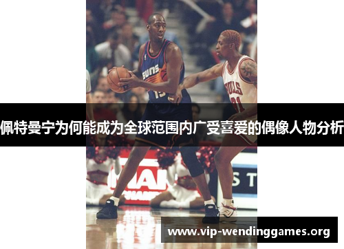 佩特曼宁为何能成为全球范围内广受喜爱的偶像人物分析 佩特曼宁为何能成为全球范围内广受喜爱的偶像人物分析