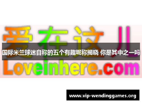 国际米兰球迷自称的五个有趣昵称揭晓 你是其中之一吗 国际米兰球迷自称的五个有趣昵称揭晓 你是其中之一吗