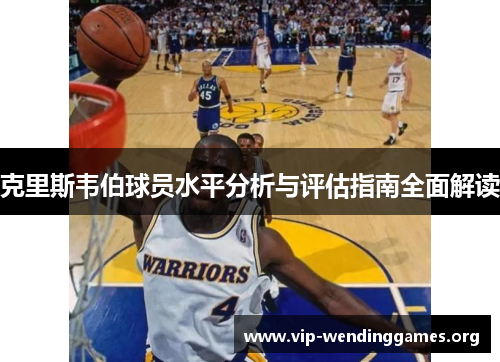 克里斯韦伯球员水平分析与评估指南全面解读 克里斯韦伯球员水平分析与评估指南全面解读