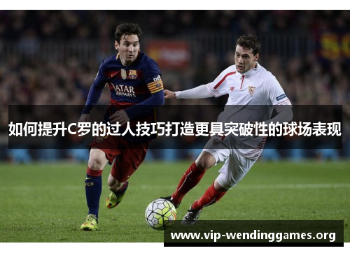 如何提升C罗的过人技巧打造更具突破性的球场表现 如何提升C罗的过人技巧打造更具突破性的球场表现