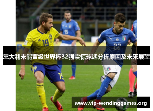 意大利未能晋级世界杯32强震惊球迷分析原因及未来展望 意大利未能晋级世界杯32强震惊球迷分析原因及未来展望