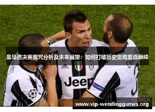 皇马进决赛魔咒分析及未来展望:如何打破历史定局重返巅峰 皇马进决赛魔咒分析及未来展望:如何打破历史定局重返巅峰