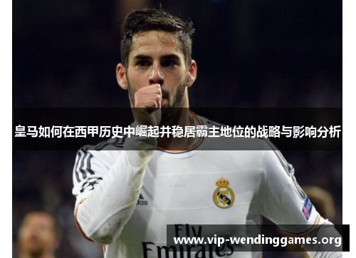 皇马如何在西甲历史中崛起并稳居霸主地位的战略与影响分析 皇马如何在西甲历史中崛起并稳居霸主地位的战略与影响分析