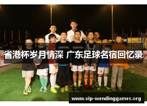 省港杯岁月情深 广东足球名宿回忆录 省港杯岁月情深 广东足球名宿回忆录