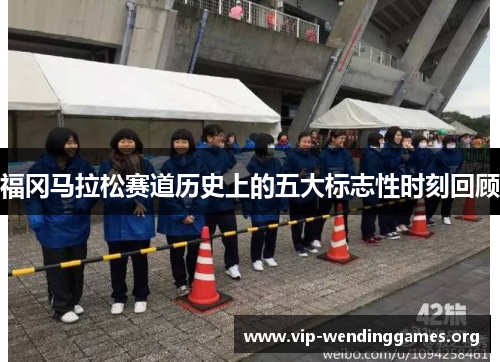 福冈马拉松赛道历史上的五大标志性时刻回顾 福冈马拉松赛道历史上的五大标志性时刻回顾
