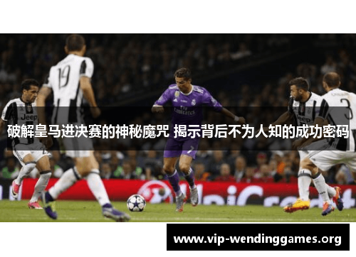 破解皇马进决赛的神秘魔咒 揭示背后不为人知的成功密码 破解皇马进决赛的神秘魔咒 揭示背后不为人知的成功密码
