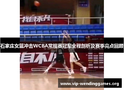 石家庄女篮冲击WCBA常规赛冠军全程剖析及赛季亮点回顾 石家庄女篮冲击WCBA常规赛冠军全程剖析及赛季亮点回顾