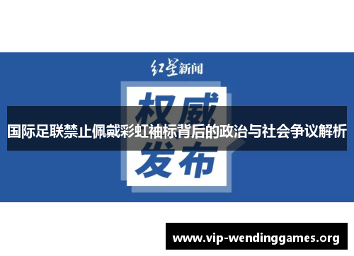 国际足联禁止佩戴彩虹袖标背后的政治与社会争议解析 国际足联禁止佩戴彩虹袖标背后的政治与社会争议解析