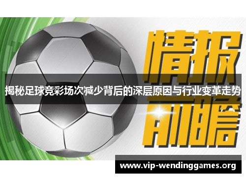 揭秘足球竞彩场次减少背后的深层原因与行业变革走势 揭秘足球竞彩场次减少背后的深层原因与行业变革走势
