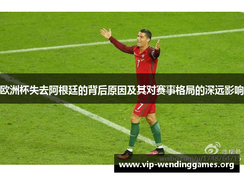 欧洲杯失去阿根廷的背后原因及其对赛事格局的深远影响 欧洲杯失去阿根廷的背后原因及其对赛事格局的深远影响