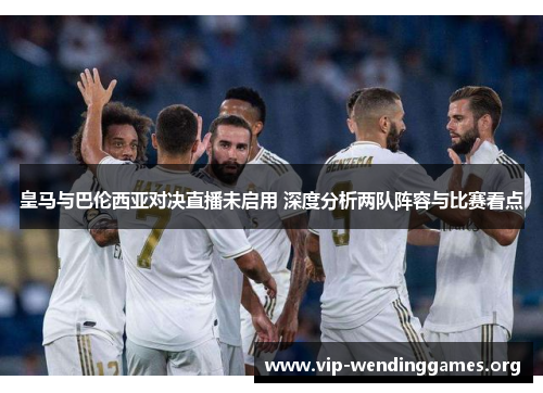 皇马与巴伦西亚对决直播未启用 深度分析两队阵容与比赛看点 皇马与巴伦西亚对决直播未启用 深度分析两队阵容与比赛看点