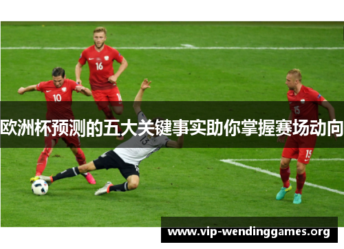 欧洲杯预测的五大关键事实助你掌握赛场动向 欧洲杯预测的五大关键事实助你掌握赛场动向