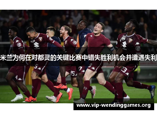 米兰为何在对都灵的关键比赛中错失胜利机会并遭遇失利 米兰为何在对都灵的关键比赛中错失胜利机会并遭遇失利