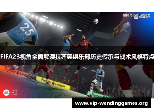 FIFA23视角全面解读拉齐奥俱乐部历史传承与战术风格特点 FIFA23视角全面解读拉齐奥俱乐部历史传承与战术风格特点