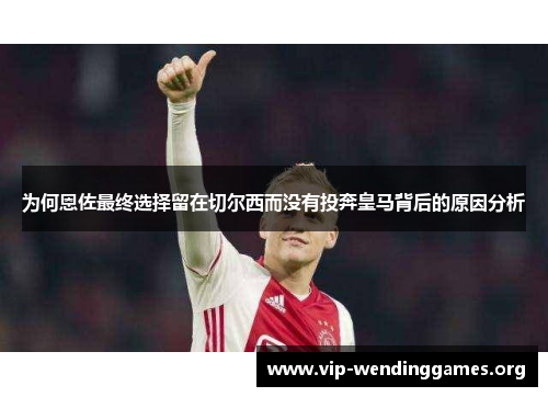 为何恩佐最终选择留在切尔西而没有投奔皇马背后的原因分析 为何恩佐最终选择留在切尔西而没有投奔皇马背后的原因分析