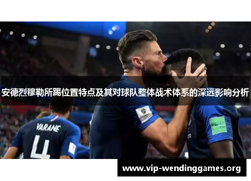 安德烈穆勒所踢位置特点及其对球队整体战术体系的深远影响分析 安德烈穆勒所踢位置特点及其对球队整体战术体系的深远影响分析