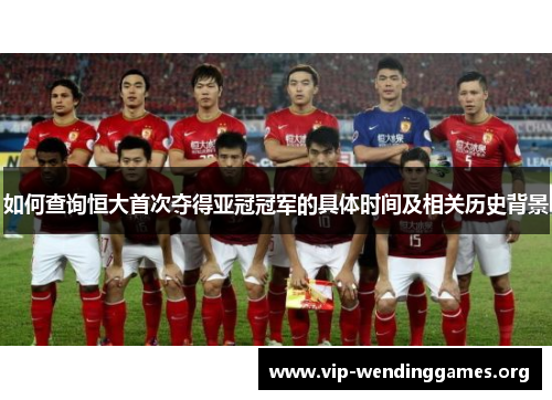 如何查询恒大首次夺得亚冠冠军的具体时间及相关历史背景 如何查询恒大首次夺得亚冠冠军的具体时间及相关历史背景