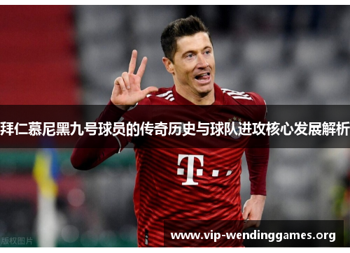 拜仁慕尼黑九号球员的传奇历史与球队进攻核心发展解析 拜仁慕尼黑九号球员的传奇历史与球队进攻核心发展解析