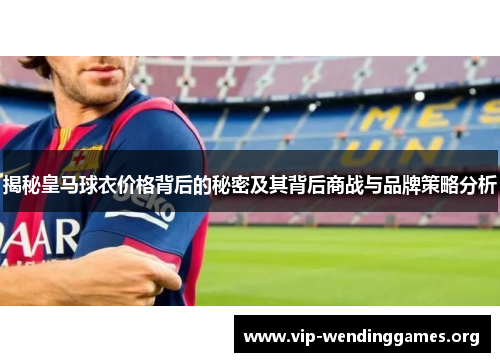 揭秘皇马球衣价格背后的秘密及其背后商战与品牌策略分析 揭秘皇马球衣价格背后的秘密及其背后商战与品牌策略分析