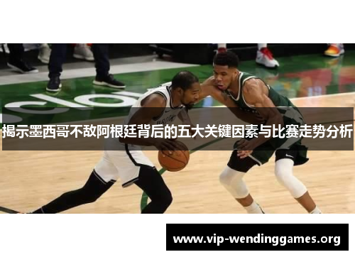 揭示墨西哥不敌阿根廷背后的五大关键因素与比赛走势分析 揭示墨西哥不敌阿根廷背后的五大关键因素与比赛走势分析