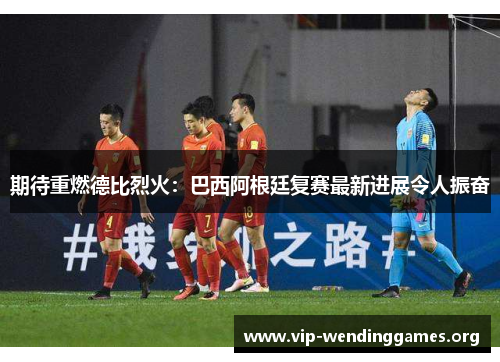 期待重燃德比烈火：巴西阿根廷复赛最新进展令人振奋