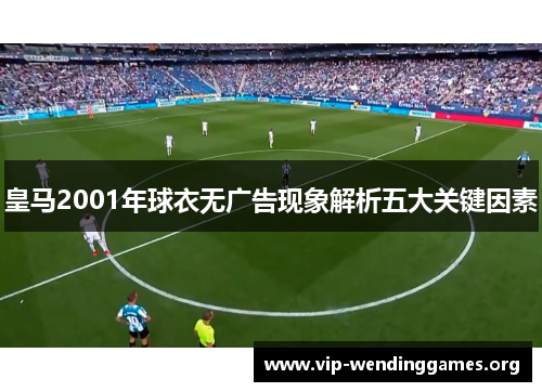 皇马2001年球衣无广告现象解析五大关键因素 皇马2001年球衣无广告现象解析五大关键因素