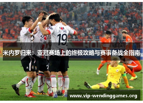 米内罗归来:亚冠赛场上的终极攻略与赛事备战全指南 米内罗归来:亚冠赛场上的终极攻略与赛事备战全指南
