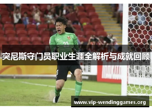 突尼斯守门员职业生涯全解析与成就回顾 突尼斯守门员职业生涯全解析与成就回顾