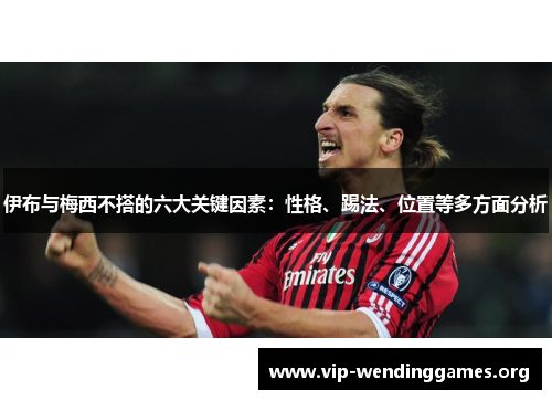伊布与梅西不搭的六大关键因素:性格、踢法、位置等多方面分析 伊布与梅西不搭的六大关键因素:性格、踢法、位置等多方面分析