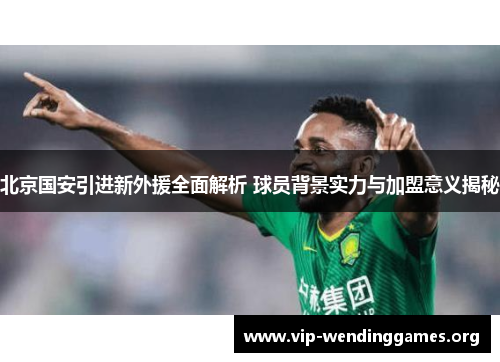 北京国安引进新外援全面解析 球员背景实力与加盟意义揭秘 北京国安引进新外援全面解析 球员背景实力与加盟意义揭秘
