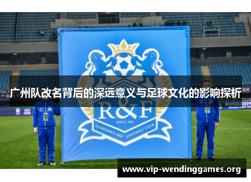 广州队改名背后的深远意义与足球文化的影响探析 广州队改名背后的深远意义与足球文化的影响探析