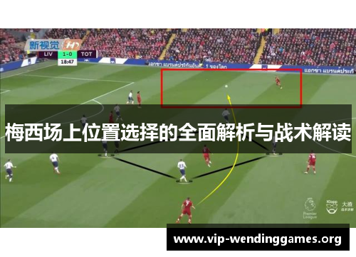 梅西场上位置选择的全面解析与战术解读 梅西场上位置选择的全面解析与战术解读