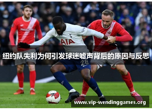 纽约队失利为何引发球迷嘘声背后的原因与反思 纽约队失利为何引发球迷嘘声背后的原因与反思