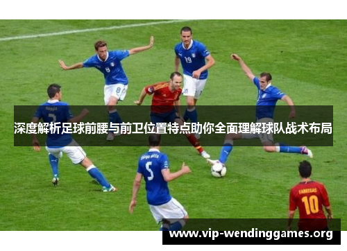 深度解析足球前腰与前卫位置特点助你全面理解球队战术布局 深度解析足球前腰与前卫位置特点助你全面理解球队战术布局