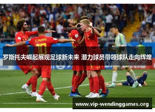 罗斯托夫崛起展现足球新未来 潜力球员带领球队走向辉煌