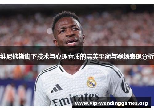 维尼修斯脚下技术与心理素质的完美平衡与赛场表现分析 维尼修斯脚下技术与心理素质的完美平衡与赛场表现分析