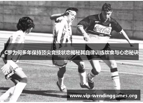 C罗为何多年保持顶尖竞技状态揭秘其自律训练饮食与心态秘诀 C罗为何多年保持顶尖竞技状态揭秘其自律训练饮食与心态秘诀